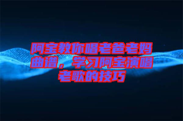 阿寶教你唱老爸老媽曲譜，學(xué)習(xí)阿寶演唱老歌的技巧