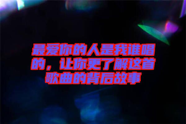 最愛你的人是我誰唱的，讓你更了解這首歌曲的背后故事