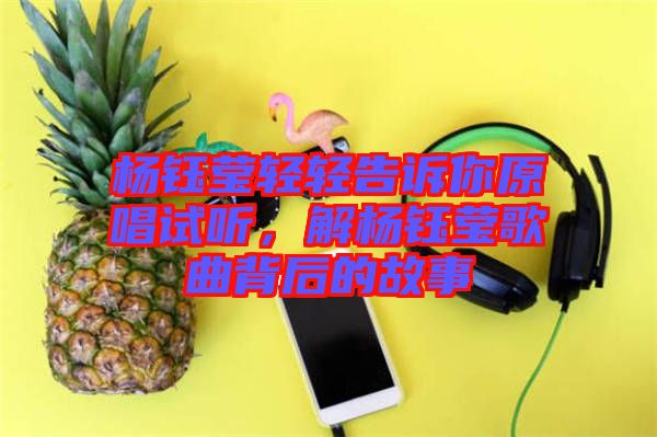 楊鈺瑩輕輕告訴你原唱試聽，解楊鈺瑩歌曲背后的故事