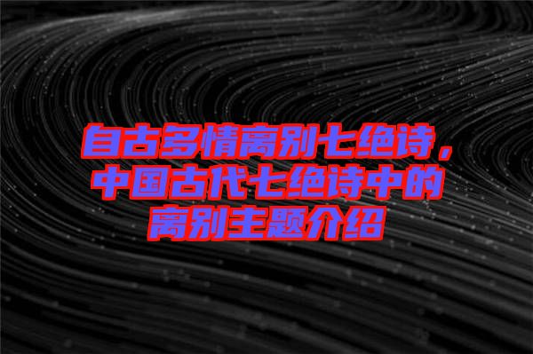 自古多情離別七絕詩(shī)，中國(guó)古代七絕詩(shī)中的離別主題介紹