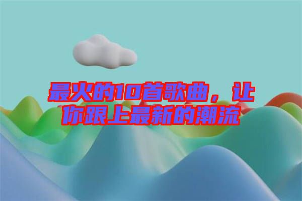 最火的10首歌曲，讓你跟上最新的潮流