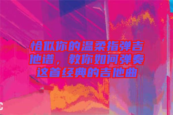 恰似你的溫柔指彈吉他譜，教你如何彈奏這首經(jīng)典的吉他曲