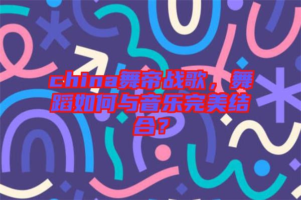 china舞帝戰(zhàn)歌，舞蹈如何與音樂完美結合？