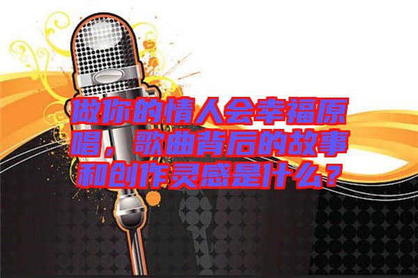 做你的情人會幸福原唱，歌曲背后的故事和創(chuàng)作靈感是什么？