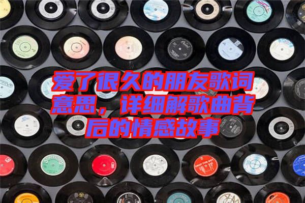 愛了很久的朋友歌詞意思，詳細(xì)解歌曲背后的情感故事