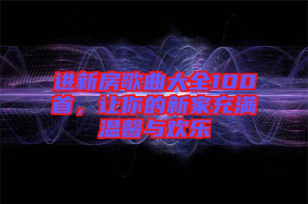 進(jìn)新房歌曲大全100首，讓你的新家充滿溫馨與歡樂