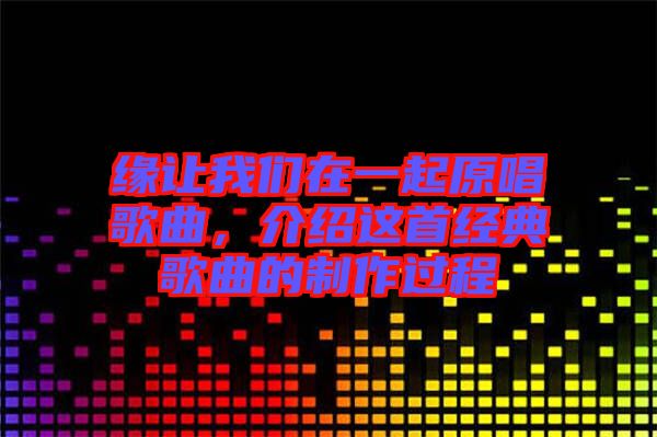 緣讓我們?cè)谝黄鹪枨?，介紹這首經(jīng)典歌曲的制作過(guò)程