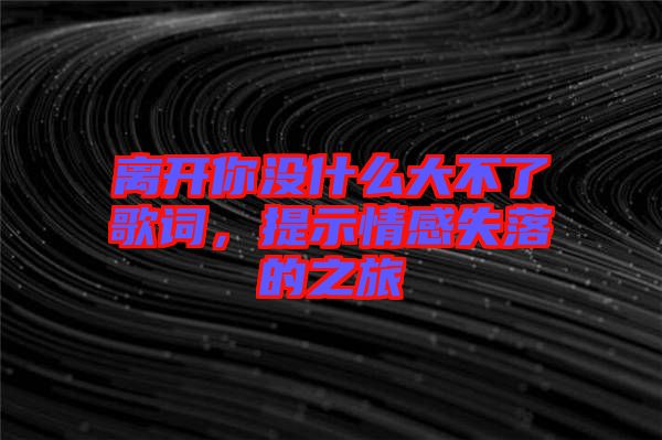 離開你沒什么大不了歌詞，提示情感失落的之旅