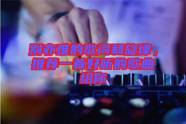 別亦難的歌詞和旋律，推薦一首好聽的歌曲給你