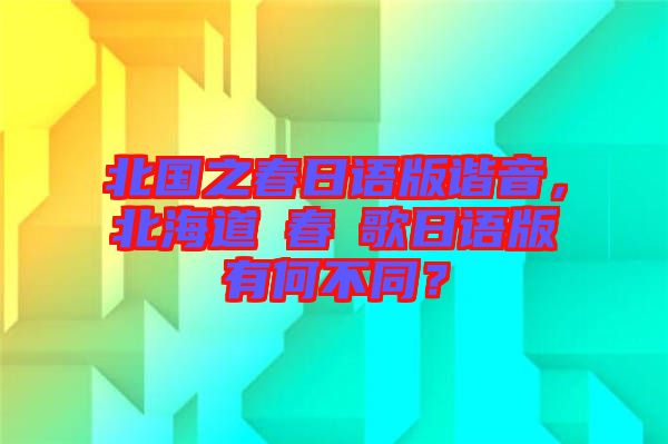 北國之春日語版諧音，北海道の春の歌日語版有何不同？