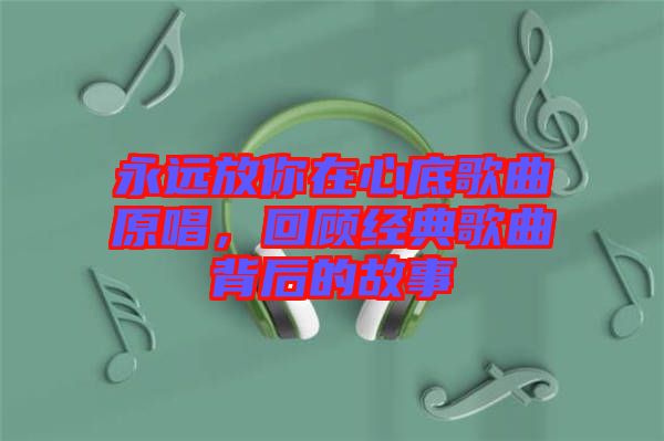 永遠(yuǎn)放你在心底歌曲原唱，回顧經(jīng)典歌曲背后的故事