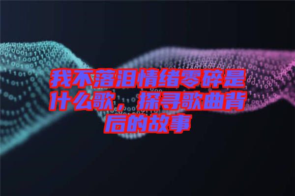 我不落淚情緒零碎是什么歌，探尋歌曲背后的故事