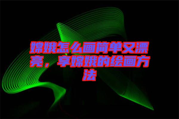 嫦娥怎么畫簡單又漂亮，享嫦娥的繪畫方法