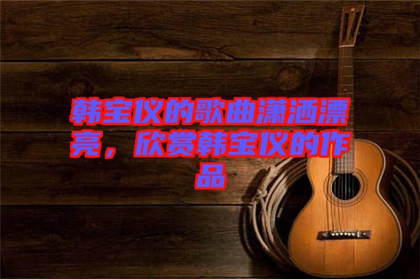 韓寶儀的歌曲瀟灑漂亮，欣賞韓寶儀的作品