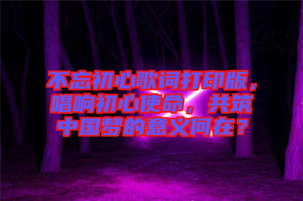 不忘初心歌詞打印版，唱響初心使命，共筑中國(guó)夢(mèng)的意義何在？