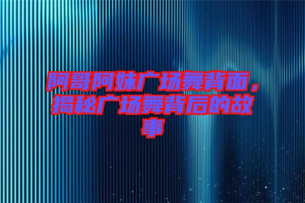 阿哥阿妹廣場舞背面，揭秘廣場舞背后的故事