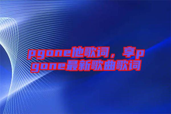 pgone他歌詞，享pgone最新歌曲歌詞