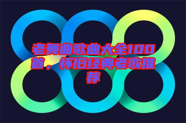 老舞曲歌曲大全100首，懷舊經(jīng)典老歌推薦