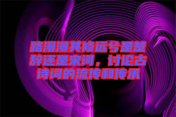 路漫漫其修遠(yuǎn)兮是楚辭還是宋詞，討論古詩(shī)詞的流傳和傳承