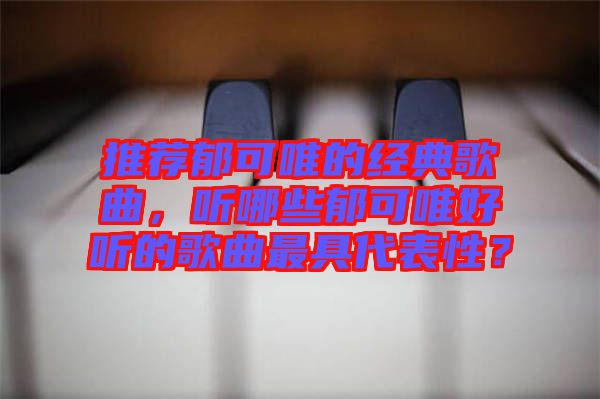 推薦郁可唯的經(jīng)典歌曲，聽哪些郁可唯好聽的歌曲最具代表性？