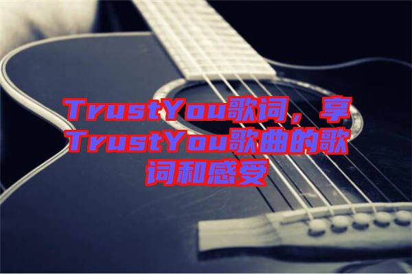 TrustYou歌詞，享TrustYou歌曲的歌詞和感受