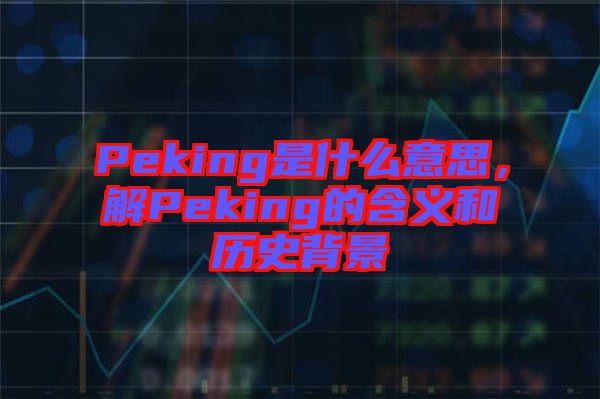 Peking是什么意思，解Peking的含義和歷史背景