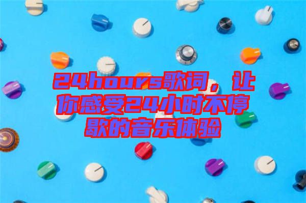 24hours歌詞，讓你感受24小時不停歇的音樂體驗