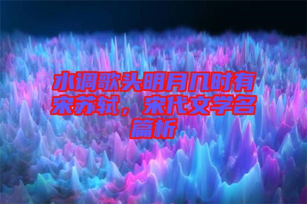 水調(diào)歌頭明月幾時(shí)有宋蘇軾，宋代文學(xué)名篇析