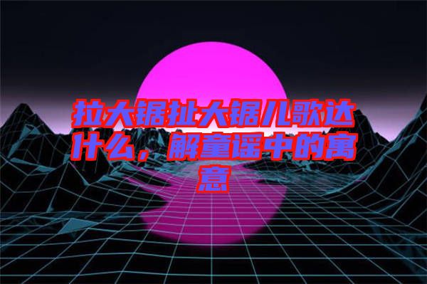 拉大鋸扯大鋸兒歌達什么，解童謠中的寓意