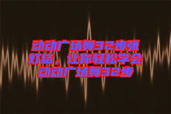 動動廣場舞32步張燈結(jié)，讓你輕松學(xué)會動動廣場舞32步