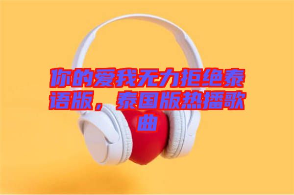 你的愛我無力拒絕泰語版，泰國版熱播歌曲