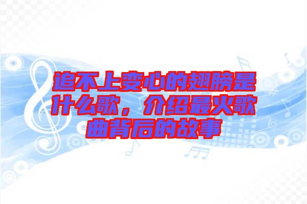 追不上變心的翅膀是什么歌，介紹最火歌曲背后的故事