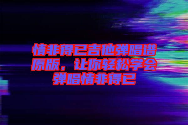 情非得已吉他彈唱譜原版，讓你輕松學(xué)會(huì)彈唱情非得已