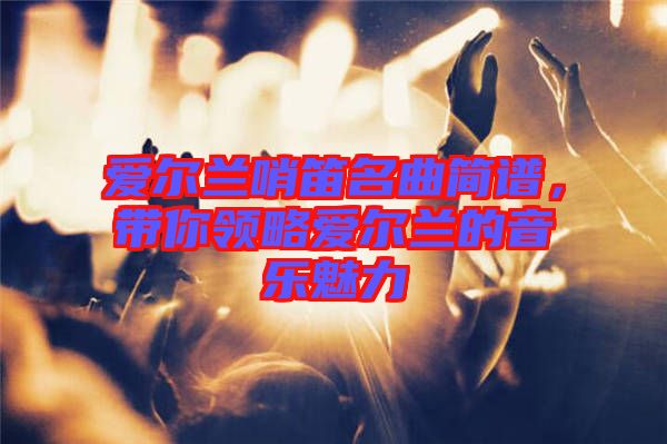 愛爾蘭哨笛名曲簡譜，帶你領略愛爾蘭的音樂魅力