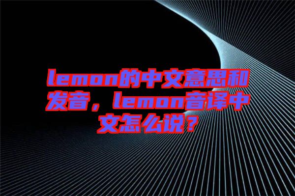 lemon的中文意思和發(fā)音，lemon音譯中文怎么說？