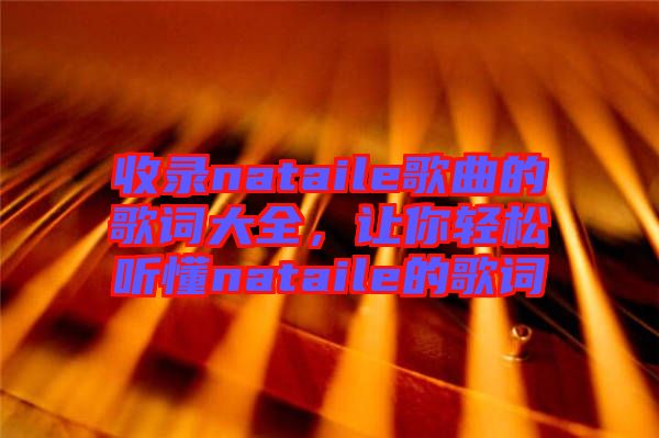 收錄nataile歌曲的歌詞大全，讓你輕松聽(tīng)懂nataile的歌詞