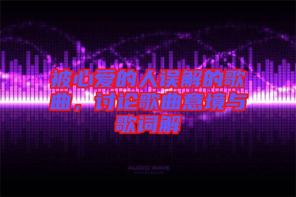 被心愛的人誤解的歌曲，討論歌曲意境與歌詞解