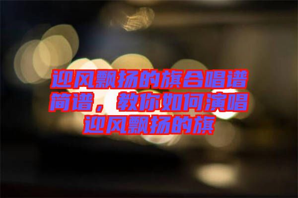 迎風飄揚的旗合唱譜簡譜，教你如何演唱迎風飄揚的旗