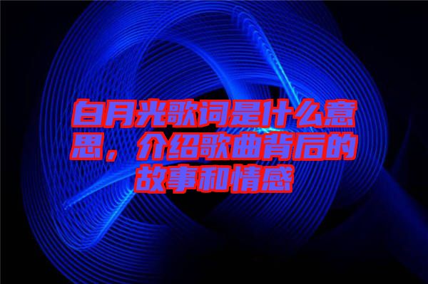 白月光歌詞是什么意思，介紹歌曲背后的故事和情感