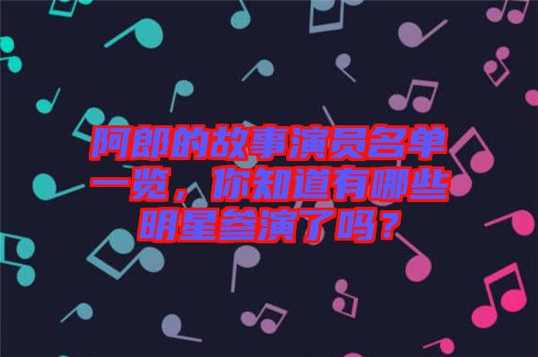 阿郎的故事演員名單一覽，你知道有哪些明星參演了嗎？