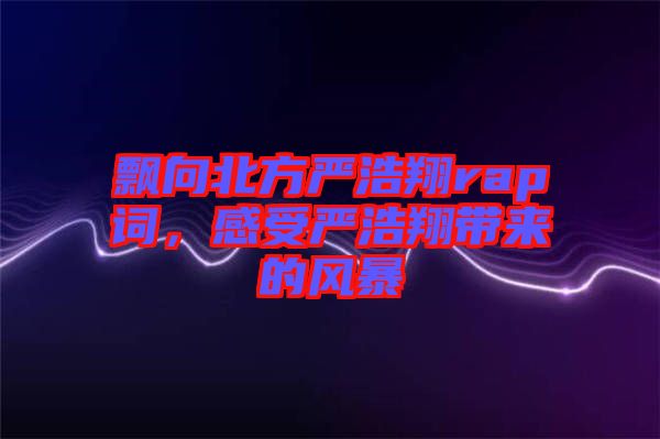 飄向北方嚴浩翔rap詞，感受嚴浩翔帶來的風暴