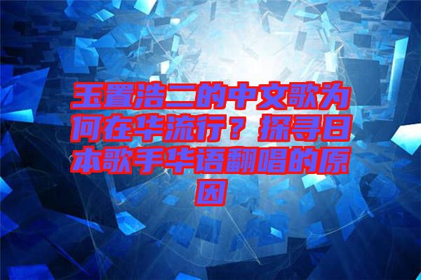 玉置浩二的中文歌為何在華流行？探尋日本歌手華語(yǔ)翻唱的原因