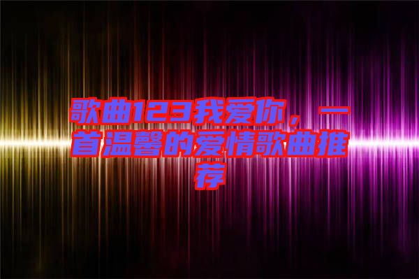 歌曲123我愛(ài)你，一首溫馨的愛(ài)情歌曲推薦