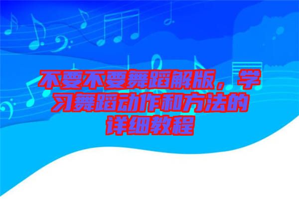 不要不要舞蹈解版，學(xué)習(xí)舞蹈動作和方法的詳細(xì)教程