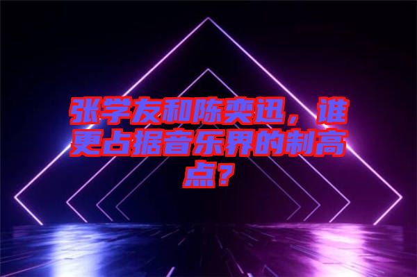 張學友和陳奕迅，誰更占據(jù)音樂界的制高點？