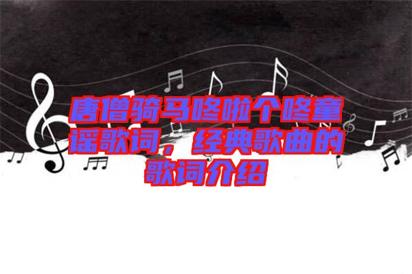 唐僧騎馬咚啦個咚童謠歌詞，經(jīng)典歌曲的歌詞介紹