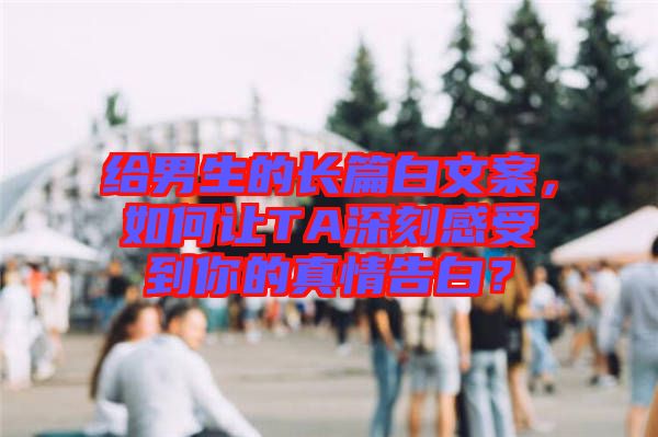 給男生的長(zhǎng)篇白文案，如何讓TA深刻感受到你的真情告白？