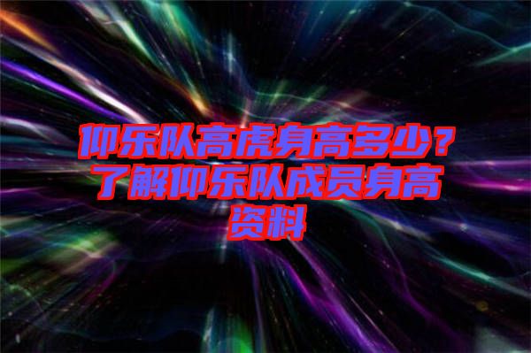 仰樂隊(duì)高虎身高多少？了解仰樂隊(duì)成員身高資料