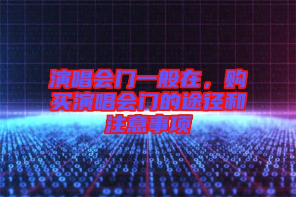 演唱會(huì)門一般在，購買演唱會(huì)門的途徑和注意事項(xiàng)