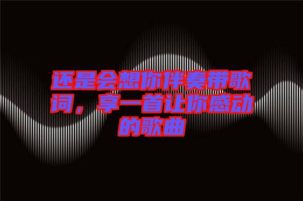 還是會(huì)想你伴奏帶歌詞，享一首讓你感動(dòng)的歌曲